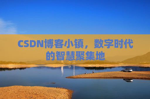 CSDN博客小镇，数字时代的智慧聚集地